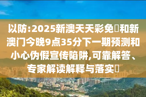 以防:2025新澳天天彩免費和新澳門今晚9點35分下一期預測和小心偽假宣傳陷阱,可靠解答、專家解讀解釋與落實?